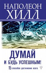 Хилл Н. Думай и будь успешным! 15 способов достижения всего