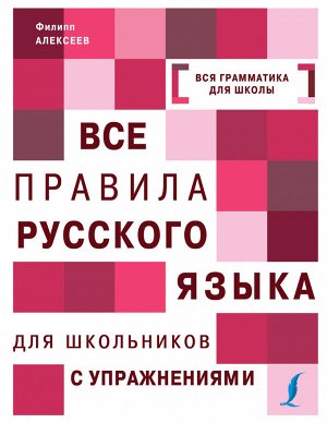 Алексеев Ф.С. Все правила русского языка для школьников с упражнениями