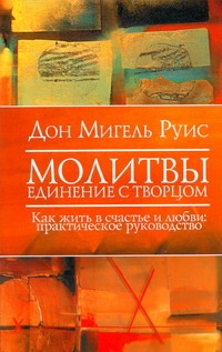 Руис Дон Мигель Молитвы. Единение с Творцом. Как жить в счастье и любви