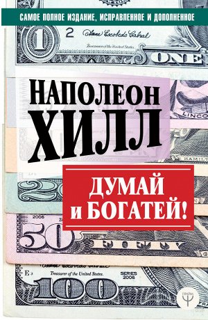 Хилл Н. ДУМАЙ И БОГАТЕЙ! Самое полное издание, исправленное и дополненное