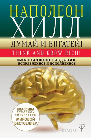 Хилл Н. ДУМАЙ И БОГАТЕЙ! Самое полное издание, исправленное и дополненное