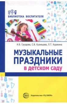 Музыкальные праздники в детском саду/ Кузнецова С.В., Груздова И.В., Куракина Л.Т.. Кузнецова С.В., Груздова И.В., Куракина Л.Т.