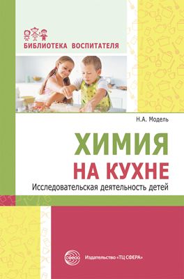 Химия на кухне. Исследовательская деятельность детей/ Модель Н.А.. Модель Н.А.