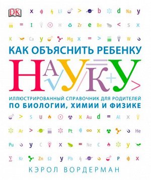 Как объяснить ребенку науку. Иллюстрованный справочник для родителей по биологии, химии и физике