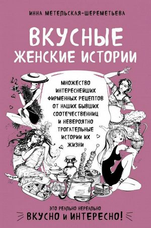 Метельская-Шереметьева И. Вкусные женские истории: множество интереснейших фирменных рецептов от наших бывших соотечественниц и невероятно трогательные истории их жизни