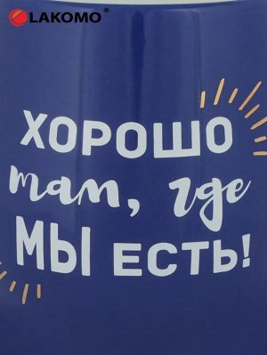 Кружка "Хорошо там, где мы есть!" 470мл