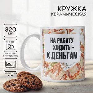 Кружка керамическая с сублимацией «Ходить на работу - к деньгам», 320 мл