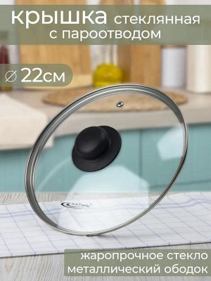 Катунь Крышка 22см стеклянная с металлическим  ободком и пароотвод (УНИВЕРСАЛЬНАЯ)
