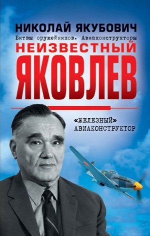 Якубович Н.В. Неизвестный Яковлев. «Железный» авиаконструктор