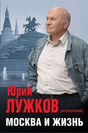 Лужков Ю. М. Москва и жизнь