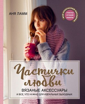 Ламм А. Частички любви. Вязаные аксессуары и все, что нужно для идеальных выходных