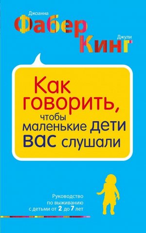 Фабер Д., Кинг Д. Как говорить, чтобы маленькие дети вас слушали. Руководство по выживанию с детьми от 2 до 7 лет