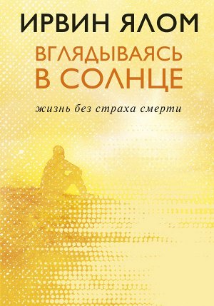 Ялом И. Вглядываясь в солнце. Жизнь без страха смерти