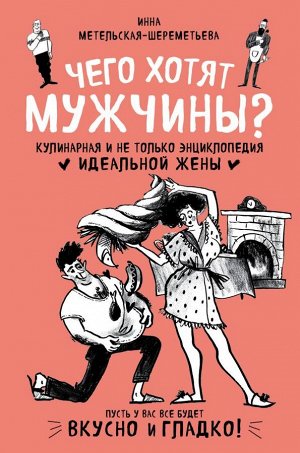 Метельская-Шереметьева И. Чего хотят мужчины? Кулинарная и не только энциклопедия идеальной жены