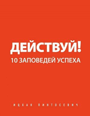 Пинтосевич И. Действуй! 10 заповедей успеха