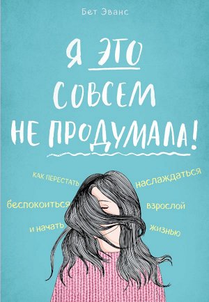 Эванс Б. Я это совсем не продумала! Как перестать беспокоиться и начать наслаждаться взрослой жизнью