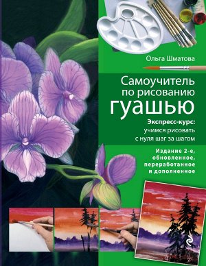 Шматова О.В. Самоучитель по рисованию гуашью: экспресс-курс: учимся рисовать с нуля шаг за шагом. 2-е изд., испр. и доп.