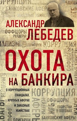 Лебедев А.Е. Охота на банкира. О коррупционных скандалах, крупных аферах и заказных убийствах