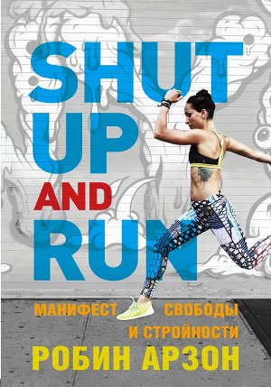 Арзон Р. Shut Up and Run. Манифест свободы и стройности