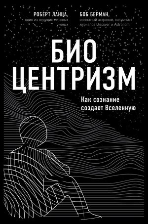 Берман Б., Ланца Р. Биоцентризм. Как сознание создает Вселенную