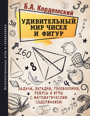 Кордемский Б.А. Удивительный мир чисел и фигур. Задачи, загадки, головоломки, ребусы и игры с математическим содержанием