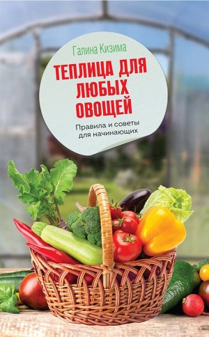Кизима Галина Александровна: Теплица для любых овощей. Правила и советы для начинающих