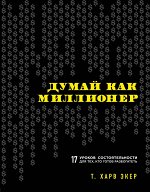 Экер Харв Думай как миллионер. 17 уроков состоятельности для тех, кто готов разбогатеть