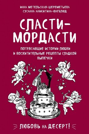 Метельская-Шереметьева И., Аникитина-Юнгблюд С. Сласти-мордасти. Потрясающие истории любви и восхитительные рецепты сладкой выпечки