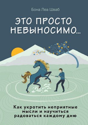 Шваб Б. Это просто невыносимо... Как укротить неприятные мысли и научиться радоваться каждому дню