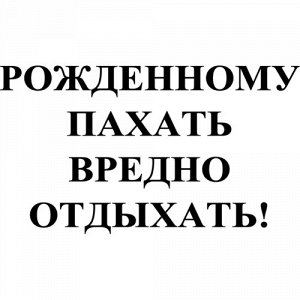 Рожденному пахать - вредно отдыхать