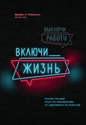 Робинсон Б. Выключи работу, включи жизнь. Реалистичный план по избавлению от одержимости работой