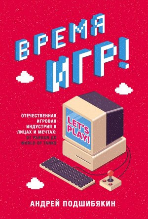 Подшибякин А.М. Время игр! Отечественная игровая индустрия в лицах и мечтах: от Parkan до World of Tanks