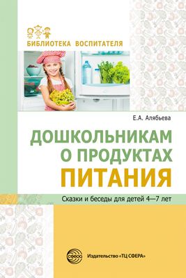 Дошкольникам о продуктах питания. Сказки и беседы для детей 4—7 лет/ Алябьева Е.А.. Алябьева Е.А.