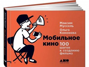Уценка. Муссель Максим, Кононова Ольга: Мобильное кино: 100 шагов к созданию фильма