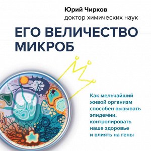 Юрий Чирков. Его величество микроб. Как мельчайший живой организм способен вызывать эпидемии, контролировать наше здоровье и влиять на гены
