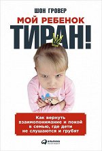 Мой ребенок – тиран!, Как вернуть взаимопонимание и покой в семью, где дети не слушаются и грубят