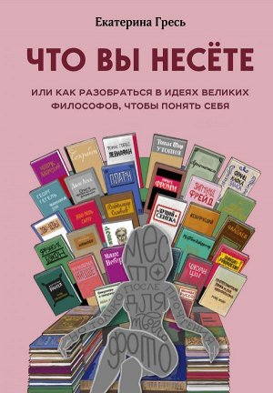 Гресь Е.Е. Что вы несете, Или как разобраться в идеях великих философов, чтобы понять себя