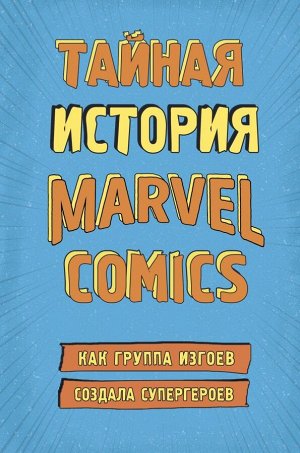 Хау Ш. Тайная история Marvel Comics. Как группа изгоев создала супергероев