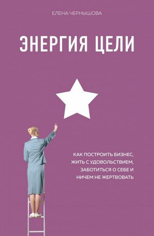 Чернышова Е.Ф. Энергия Цели Как построить бизнес, жить с удовольствием, заботиться о себе и ничем не жертвовать