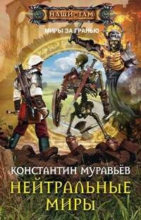 Муравьев К.Н, Нейтральные миры, 448стр., 2017г., тв. пер.