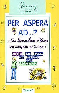 Per aspera ad ...?: как воспитывать ребенка от рождения до 21 года? (2-е изд.)