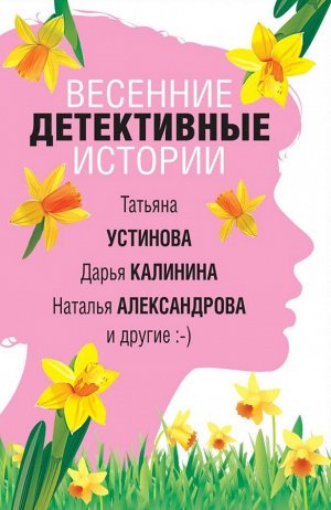 Устинова Т., Александрова Н., Калинина Д. и др. Весенние детективные истории