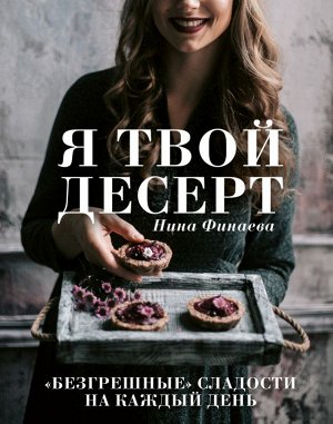 Нина Финаева Я твой десерт. «Безгрешные» сладости на каждый день.