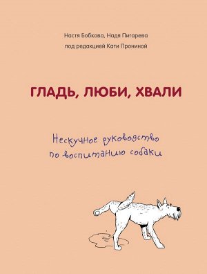 Бобкова А.М., Пигарева Н.Н., Пронина Е.А. Гладь, люби, хвали. Нескучное руководство по воспитанию собаки