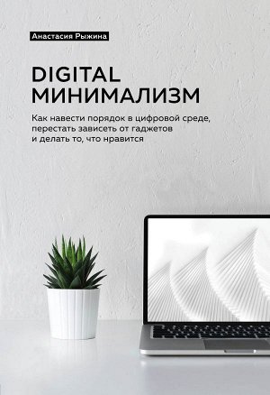 Рыжина Анастасия Digital минимализм. Как навести порядок в цифровой среде, перестать зависеть от гаджетов и делать то, что нравится