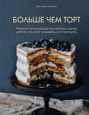 Виктория Исакова Больше чем торт. Рецепты потрясающих бисквитных тортов для тех, кто хочет создавать, а не повторять