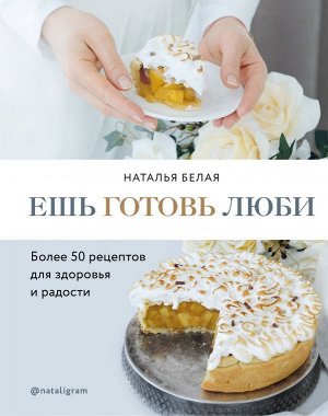 Наталья Белая Ешь, готовь, люби. Более 50 рецептов для здоровья и радости.