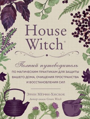 Мёрфи-Хискок Э. House Witch. Полный путеводитель по магическим практикам для защиты вашего дома, очищения пространства и восстановления сил