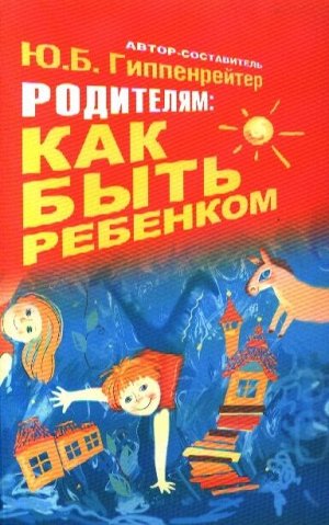 Гиппенрейтер Ю.Б. Гиппенрейтер Родителям: как быть ребенком (АСТ)