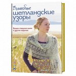 ВОЛШЕБНЫЕ ШЕТЛАНДСКИЕ УЗОРЫ. ВЯЖЕМ СПИЦАМИ ШАЛИ И ДРУГИЕ ИЗДЕЛИЯ